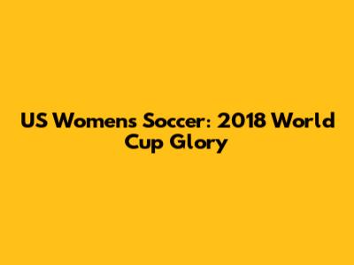 US Women's Soccer: 2018 World Cup Glory