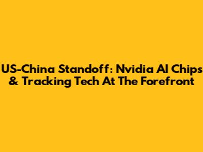 US-China Standoff: Nvidia AI Chips & Tracking Tech At The Forefront