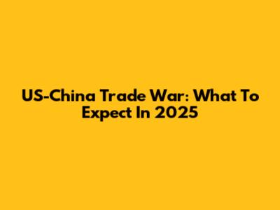 US-China Trade War: What To Expect In 2025