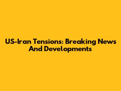 US-Iran Tensions: Breaking News And Developments