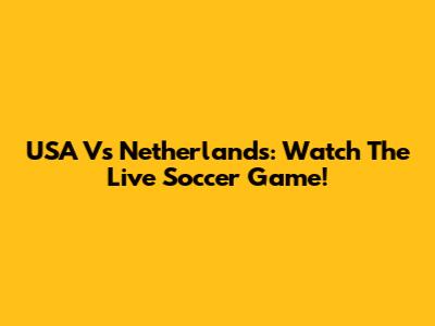 USA Vs Netherlands: Watch The Live Soccer Game!