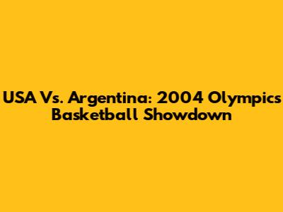 USA Vs. Argentina: 2004 Olympics Basketball Showdown