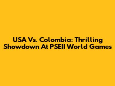 USA Vs. Colombia: Thrilling Showdown At PSEII World Games