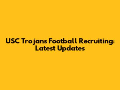 USC Trojans Football Recruiting: Latest Updates