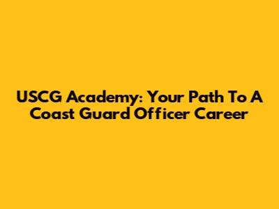 USCG Academy: Your Path To A Coast Guard Officer Career