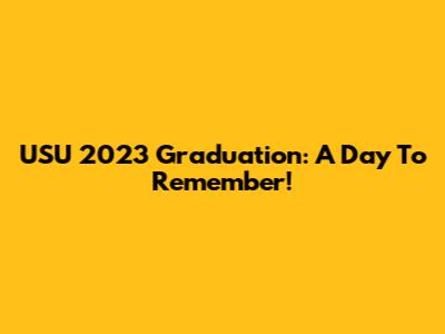 USU 2023 Graduation: A Day To Remember!