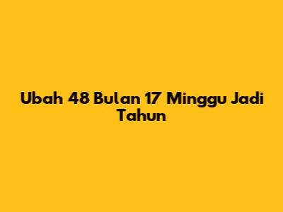 Ubah 48 Bulan 17 Minggu Jadi Tahun