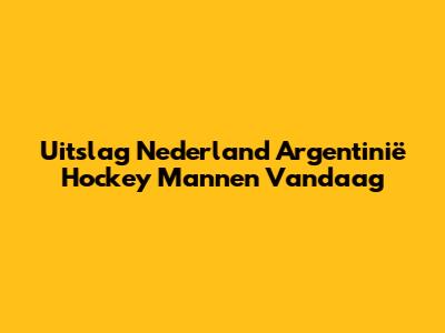 Uitslag Nederland Argentinië Hockey Mannen Vandaag