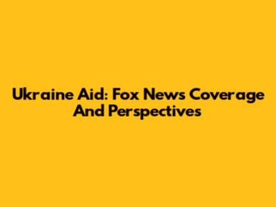 Ukraine Aid: Fox News' Coverage And Perspectives