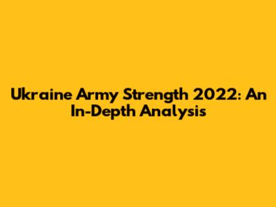 Ukraine Army Strength 2022: An In-Depth Analysis