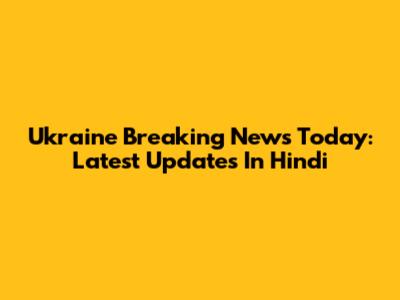 Ukraine Breaking News Today: Latest Updates In Hindi