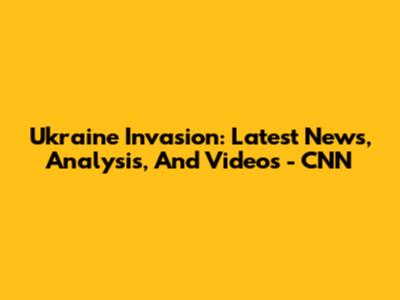 Ukraine Invasion: Latest News, Analysis, And Videos - CNN