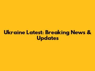 Ukraine Latest: Breaking News & Updates
