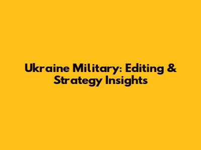Ukraine Military: Editing & Strategy Insights