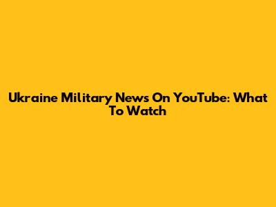 Ukraine Military News On YouTube: What To Watch