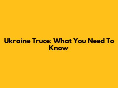 Ukraine Truce: What You Need To Know