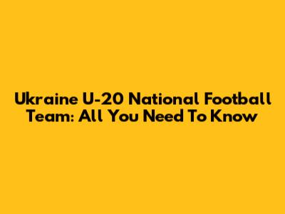 Ukraine U-20 National Football Team: All You Need To Know