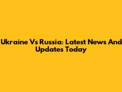 Ukraine Vs Russia: Latest News And Updates Today