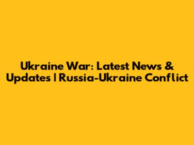 Ukraine War: Latest News & Updates | Russia-Ukraine Conflict