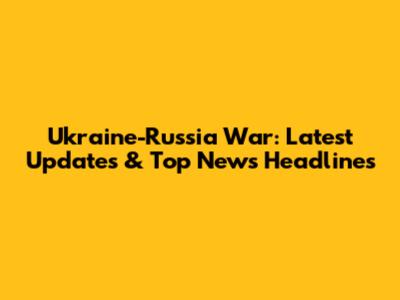 Ukraine-Russia War: Latest Updates & Top News Headlines