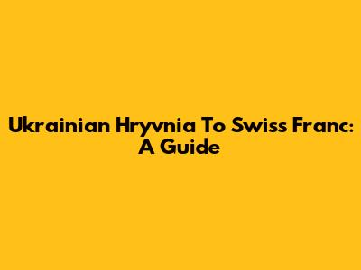 Ukrainian Hryvnia To Swiss Franc: A Guide