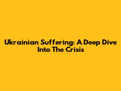 Ukrainian Suffering: A Deep Dive Into The Crisis