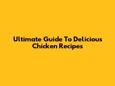 Ultimate Guide To Delicious Chicken Recipes