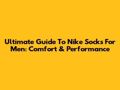 Ultimate Guide To Nike Socks For Men: Comfort & Performance