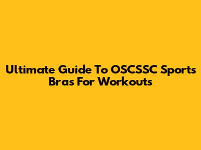 Ultimate Guide To OSCSSC Sports Bras For Workouts