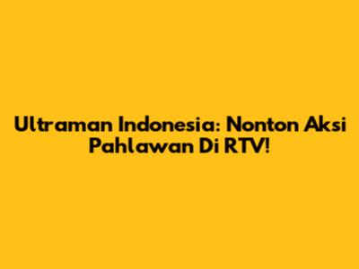 Ultraman Indonesia: Nonton Aksi Pahlawan Di RTV!