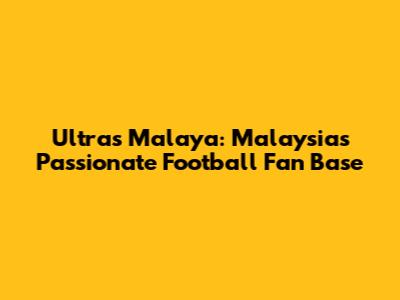 Ultras Malaya: Malaysia's Passionate Football Fan Base