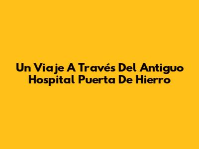 Un Viaje A Través Del Antiguo Hospital Puerta De Hierro