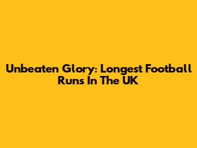 Unbeaten Glory: Longest Football Runs In The UK