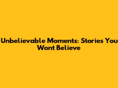 Unbelievable Moments: Stories You Won't Believe