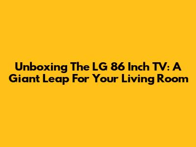 Unboxing The LG 86 Inch TV: A Giant Leap For Your Living Room