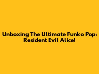 Unboxing The Ultimate Funko Pop: Resident Evil Alice!