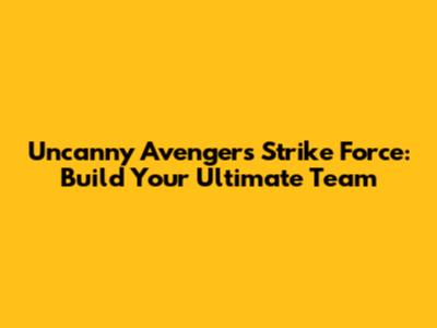 Uncanny Avengers Strike Force: Build Your Ultimate Team