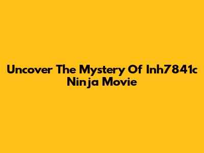 Uncover The Mystery Of Inh7841c Ninja Movie