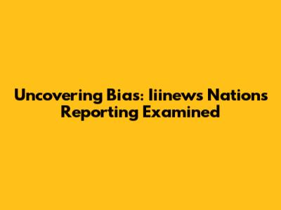 Uncovering Bias: Iiinews Nation's Reporting Examined