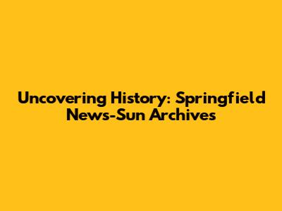 Uncovering History: Springfield News-Sun Archives