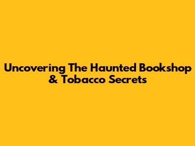 Uncovering The Haunted Bookshop & Tobacco Secrets