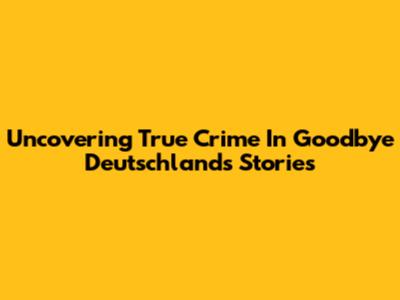 Uncovering True Crime In Goodbye Deutschland's Stories