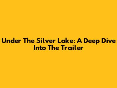 Under The Silver Lake: A Deep Dive Into The Trailer
