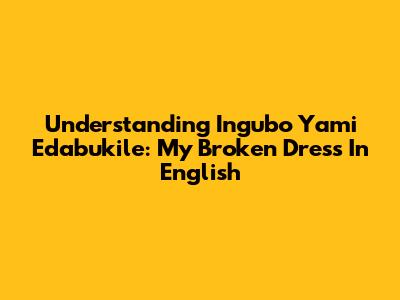 Understanding "Ingubo Yami Edabukile": My Broken Dress In English