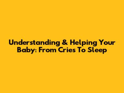 Understanding & Helping Your Baby: From Cries To Sleep