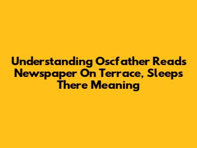 Understanding 'Oscfather Reads Newspaper On Terrace, Sleeps There' Meaning