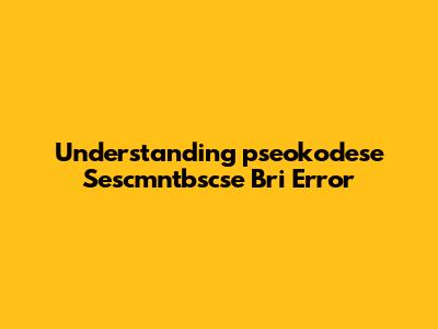 Understanding 'pseokodese Sescmntbscse Bri' Error