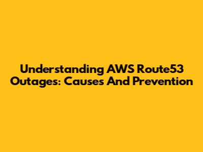 Understanding AWS Route53 Outages: Causes And Prevention