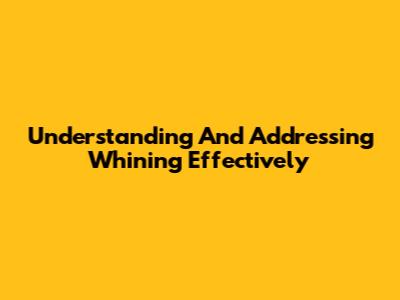 Understanding And Addressing Whining Effectively
