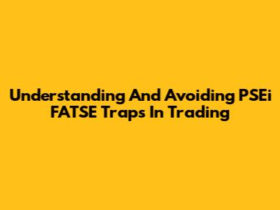Understanding And Avoiding PSEi FATSE Traps In Trading